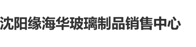 操日本美女屄屄沈阳缘海华玻璃制品销售中心